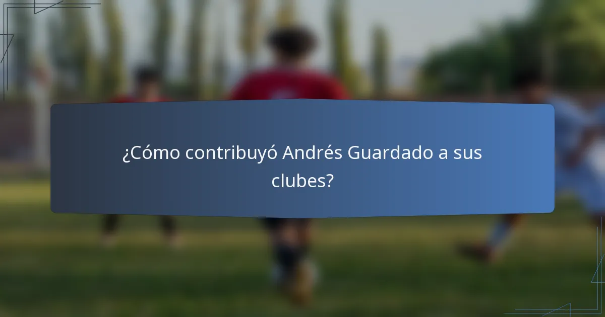 ¿Cómo contribuyó Andrés Guardado a sus clubes?