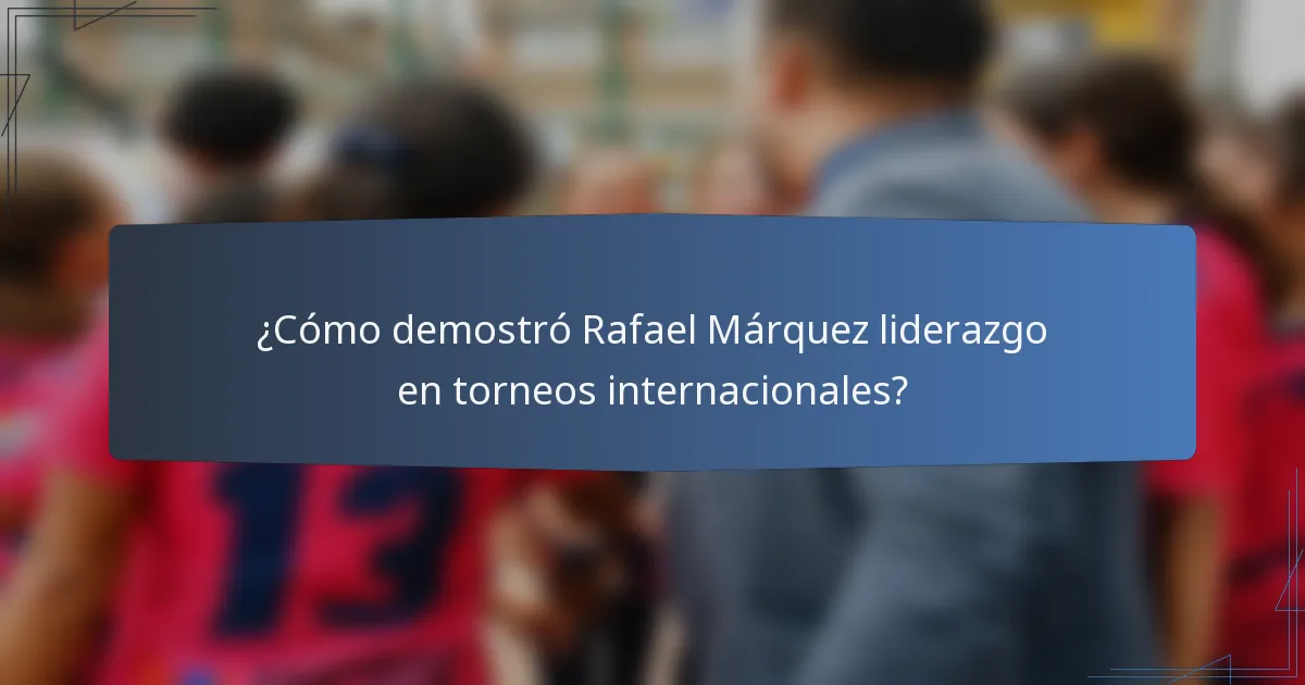 ¿Cómo demostró Rafael Márquez liderazgo en torneos internacionales?