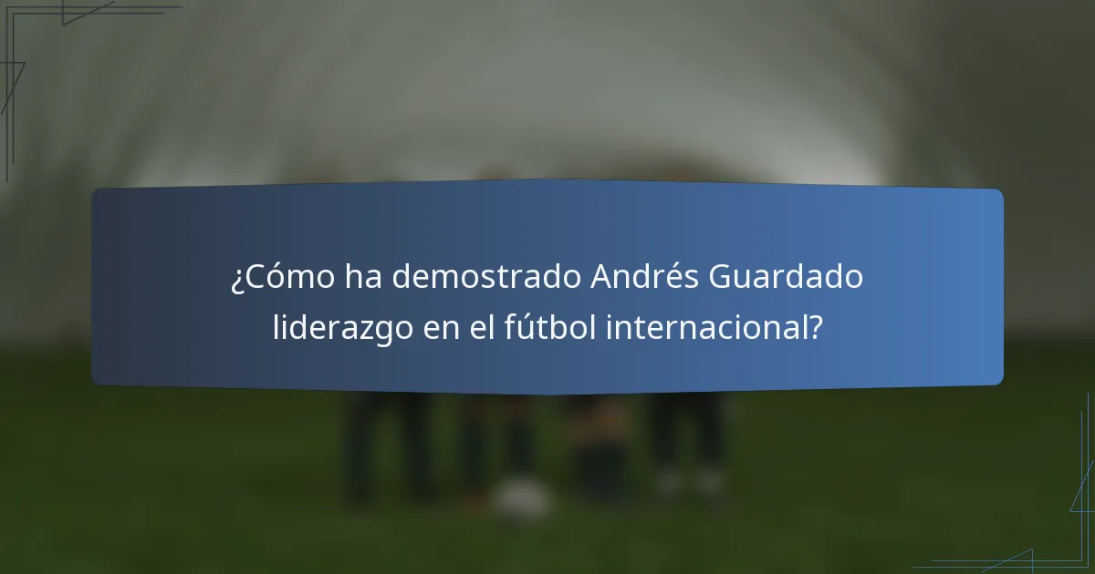¿Cómo ha demostrado Andrés Guardado liderazgo en el fútbol internacional?