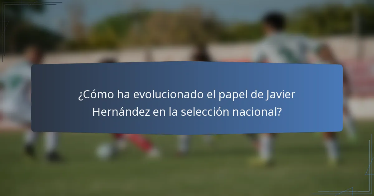 ¿Cómo ha evolucionado el papel de Javier Hernández en la selección nacional?