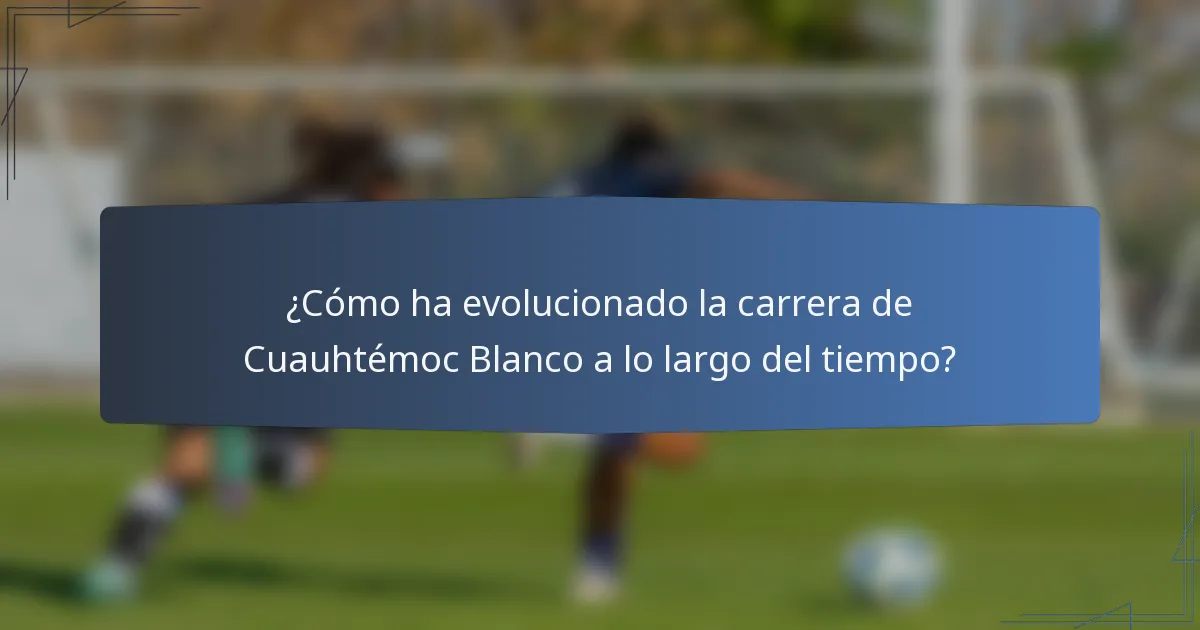 ¿Cómo ha evolucionado la carrera de Cuauhtémoc Blanco a lo largo del tiempo?