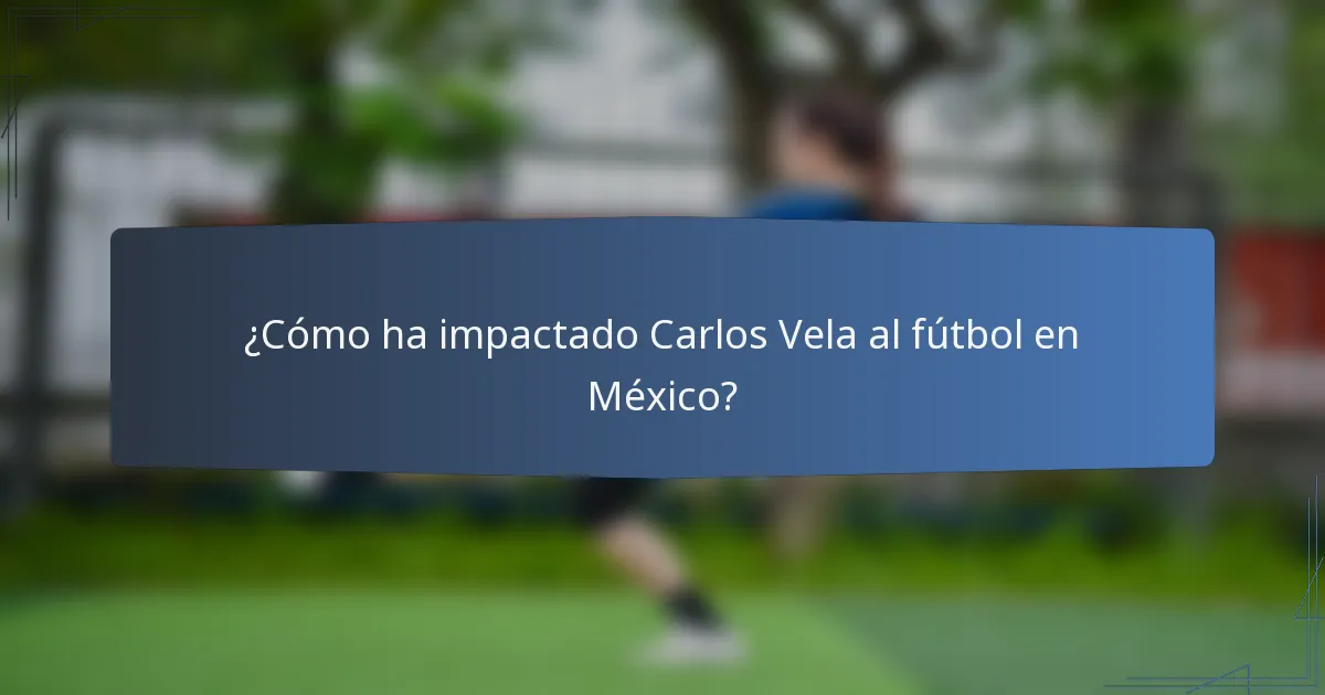 ¿Cómo ha impactado Carlos Vela al fútbol en México?