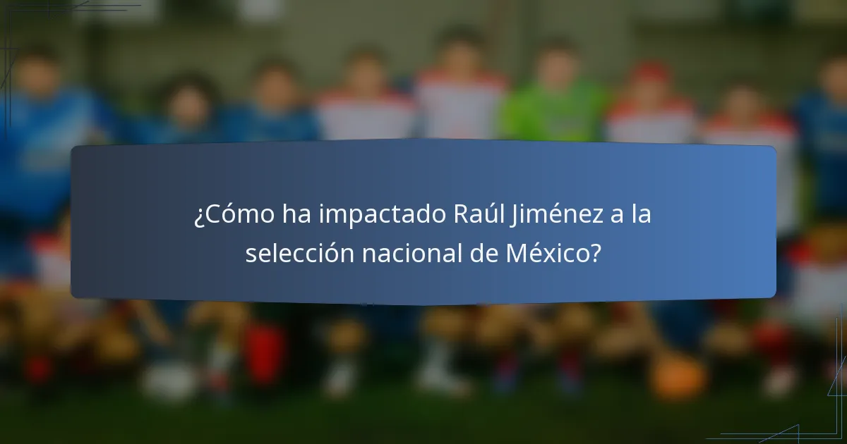 ¿Cómo ha impactado Raúl Jiménez a la selección nacional de México?