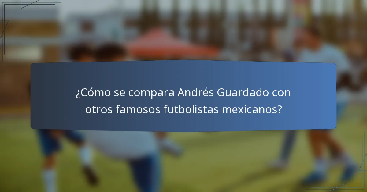 ¿Cómo se compara Andrés Guardado con otros famosos futbolistas mexicanos?