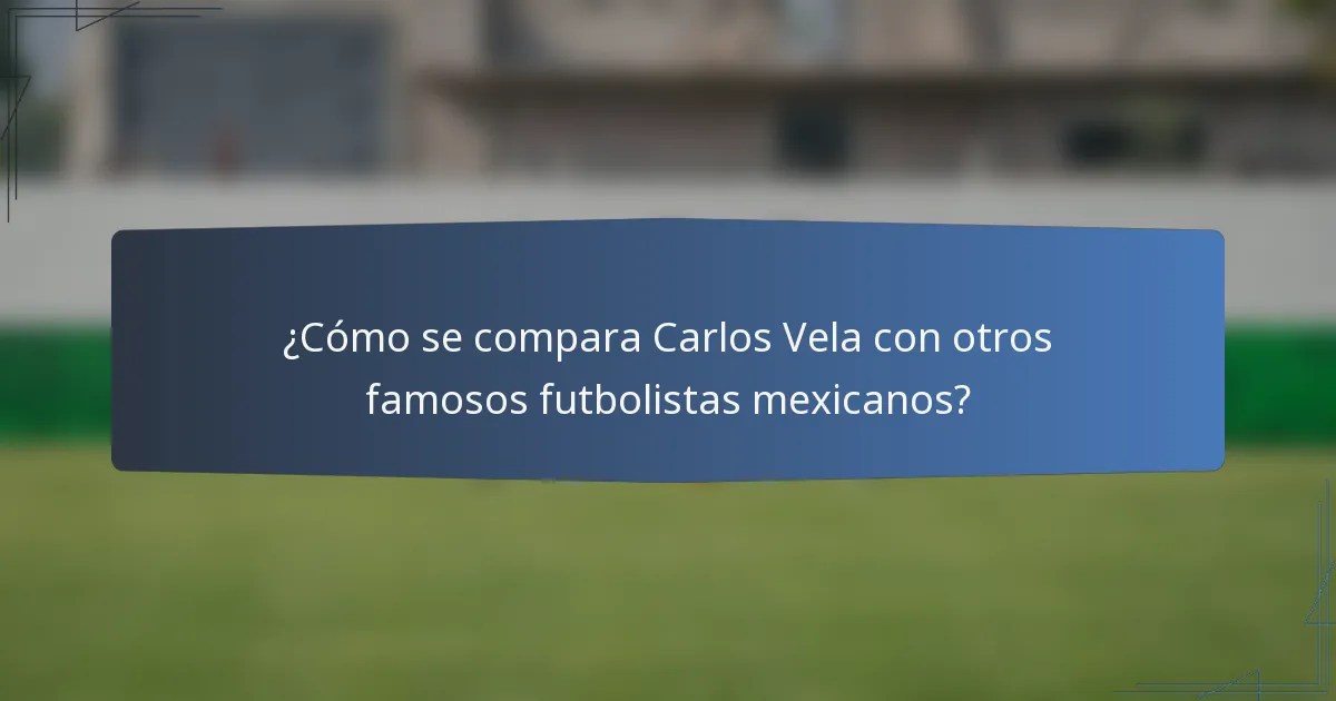 ¿Cómo se compara Carlos Vela con otros famosos futbolistas mexicanos?