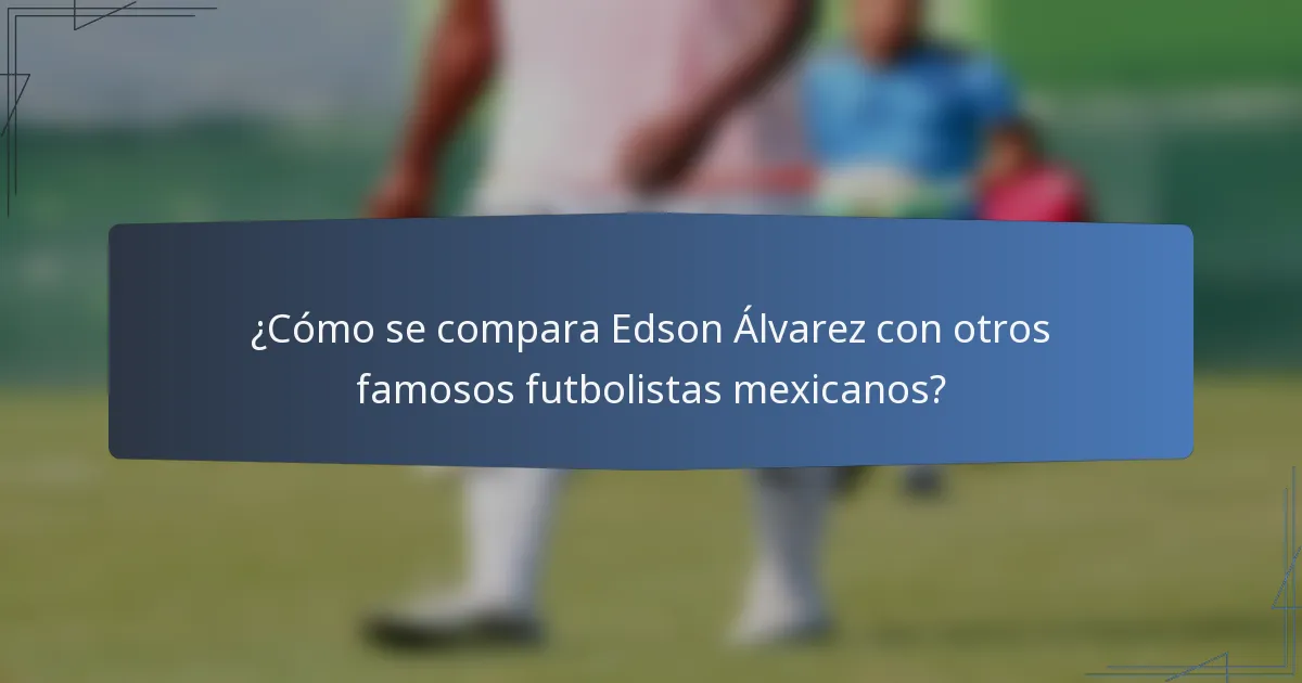 ¿Cómo se compara Edson Álvarez con otros famosos futbolistas mexicanos?