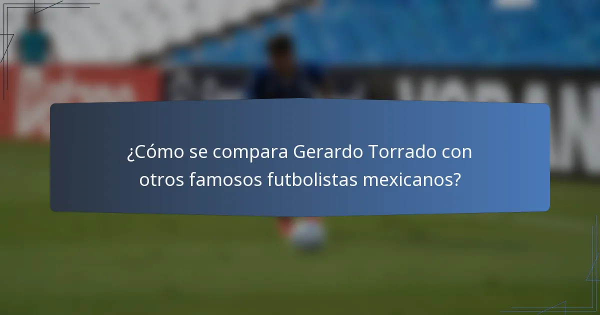 ¿Cómo se compara Gerardo Torrado con otros famosos futbolistas mexicanos?
