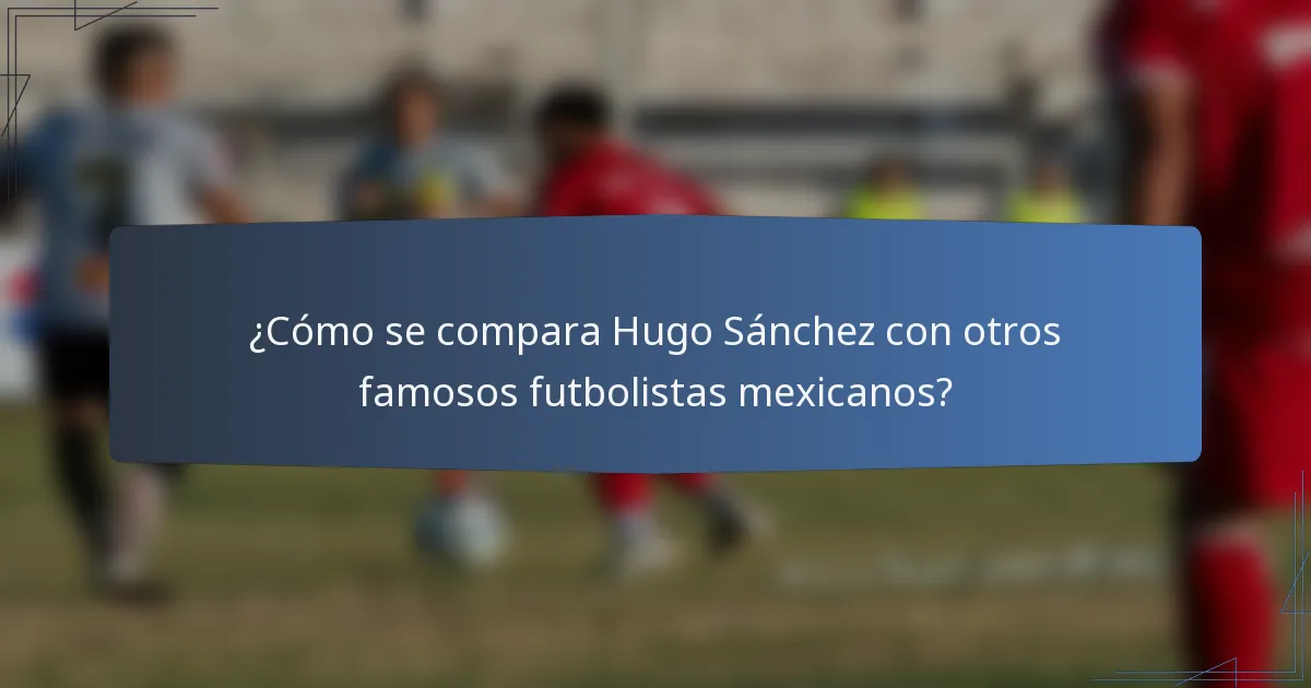 ¿Cómo se compara Hugo Sánchez con otros famosos futbolistas mexicanos?