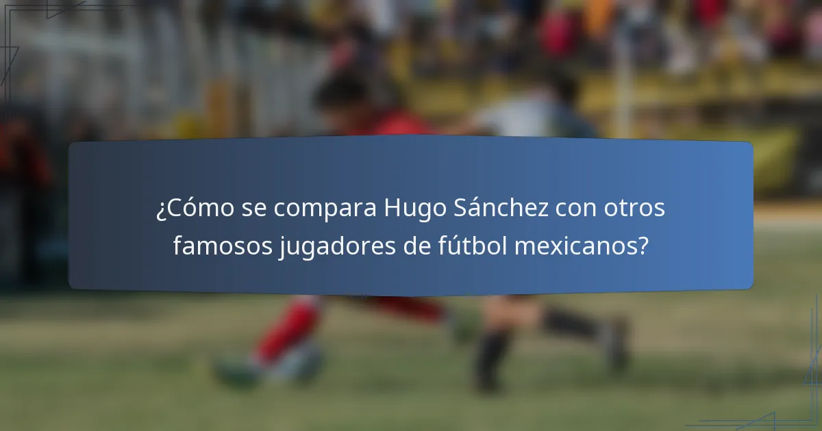¿Cómo se compara Hugo Sánchez con otros famosos jugadores de fútbol mexicanos?