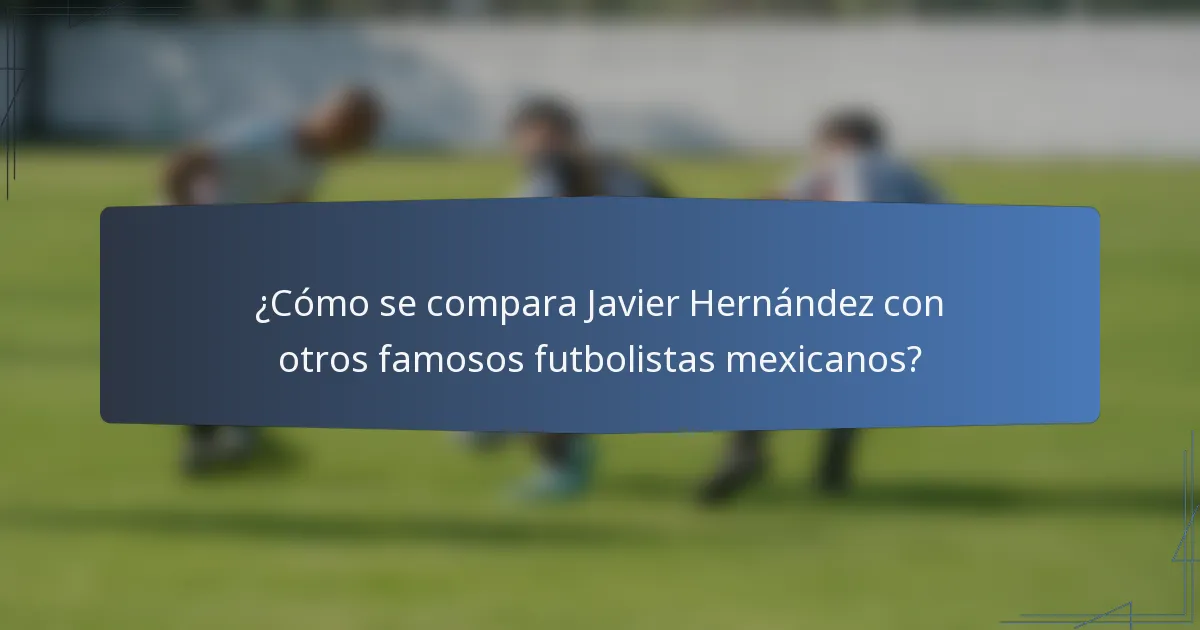 ¿Cómo se compara Javier Hernández con otros famosos futbolistas mexicanos?