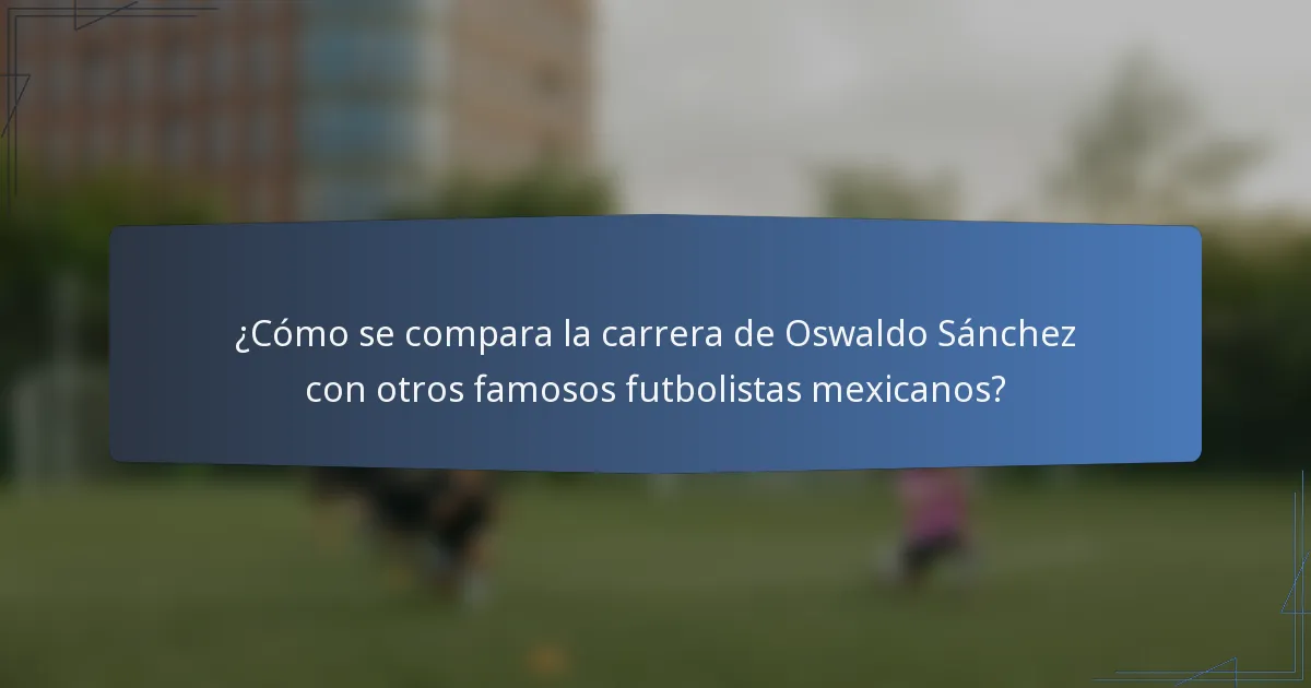 ¿Cómo se compara la carrera de Oswaldo Sánchez con otros famosos futbolistas mexicanos?