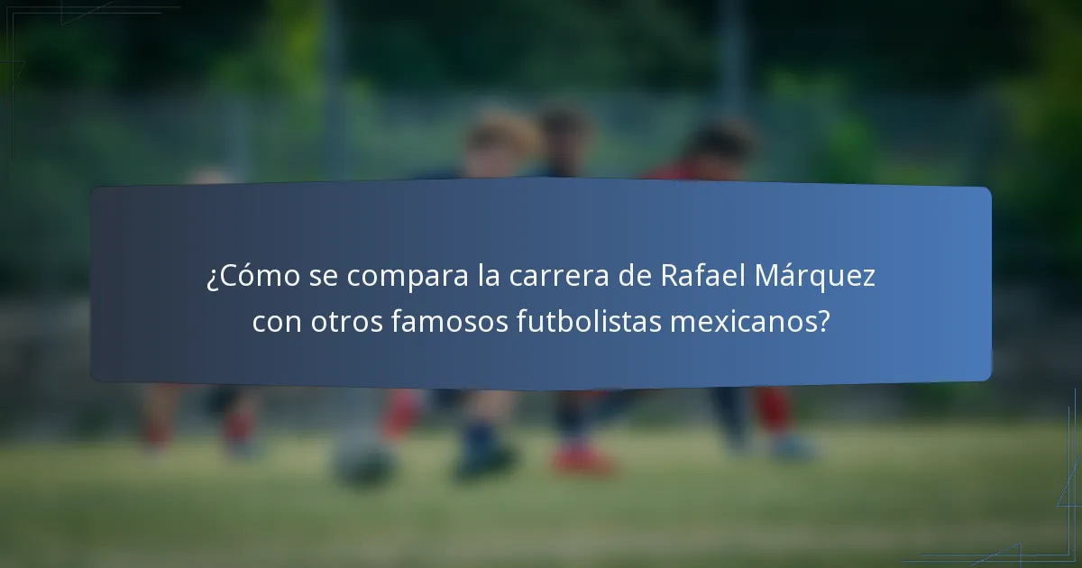 ¿Cómo se compara la carrera de Rafael Márquez con otros famosos futbolistas mexicanos?