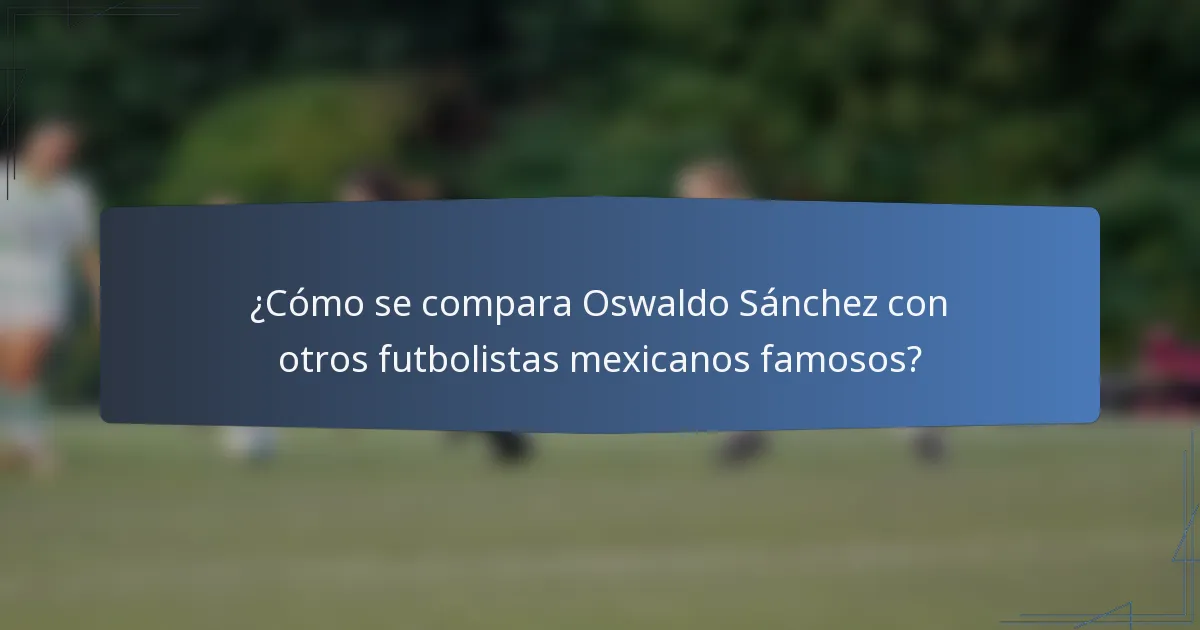 ¿Cómo se compara Oswaldo Sánchez con otros futbolistas mexicanos famosos?