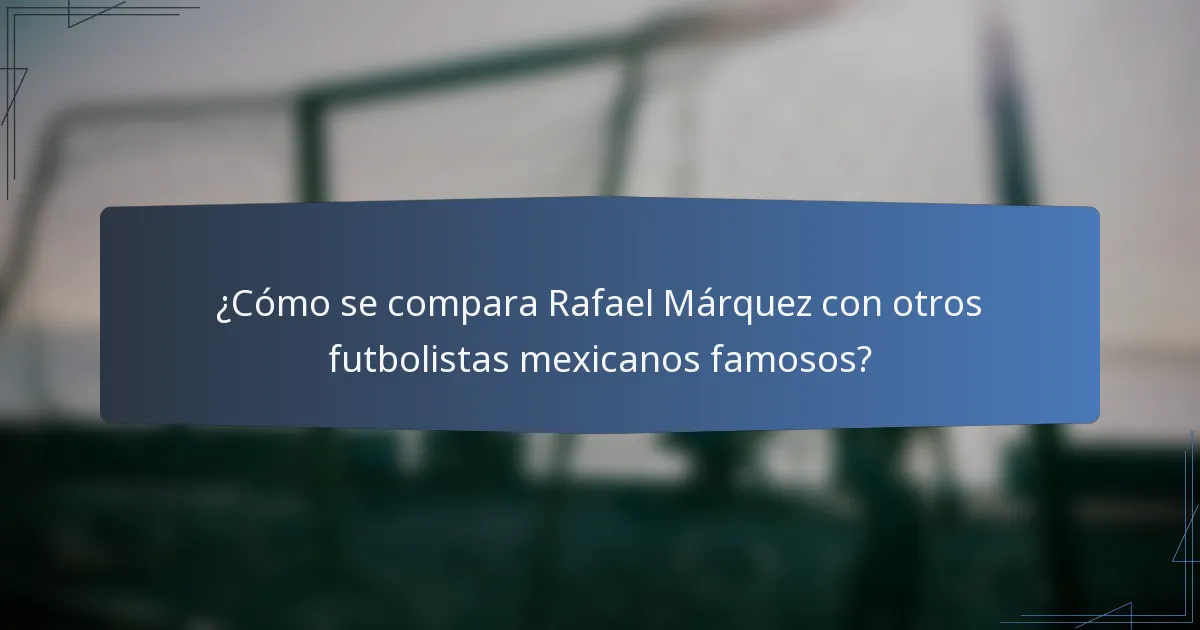¿Cómo se compara Rafael Márquez con otros futbolistas mexicanos famosos?