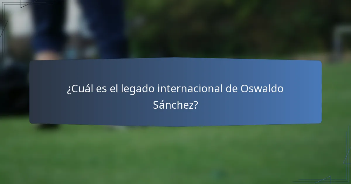 ¿Cuál es el legado internacional de Oswaldo Sánchez?