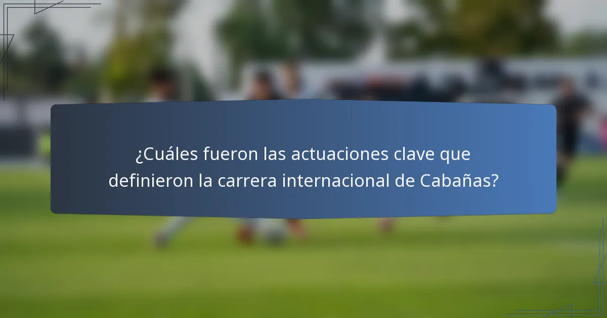 ¿Cuáles fueron las actuaciones clave que definieron la carrera internacional de Cabañas?