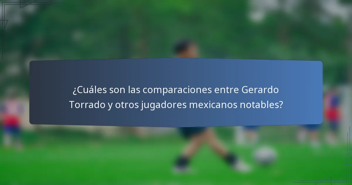 ¿Cuáles son las comparaciones entre Gerardo Torrado y otros jugadores mexicanos notables?
