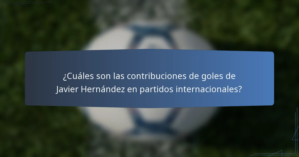 ¿Cuáles son las contribuciones de goles de Javier Hernández en partidos internacionales?