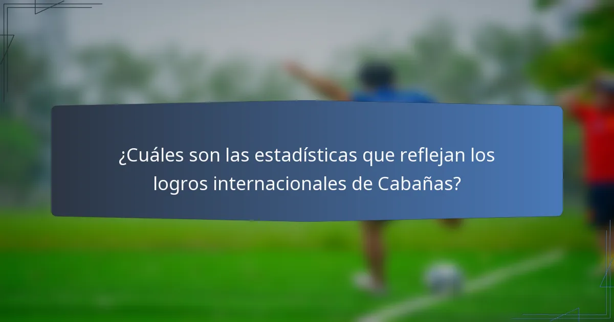 ¿Cuáles son las estadísticas que reflejan los logros internacionales de Cabañas?