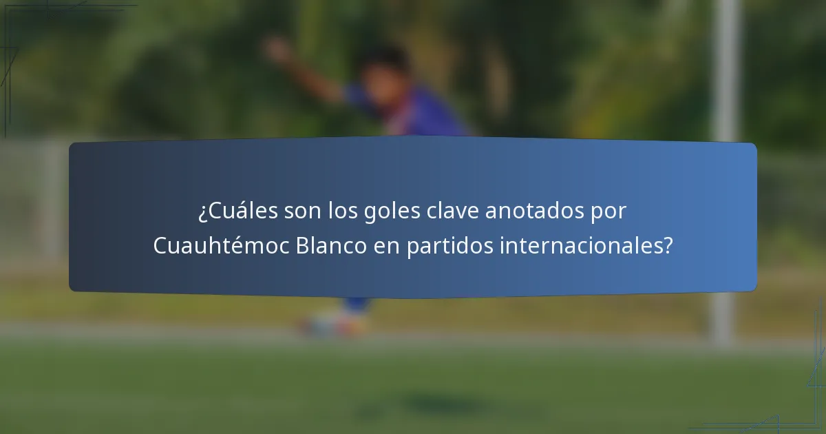 ¿Cuáles son los goles clave anotados por Cuauhtémoc Blanco en partidos internacionales?