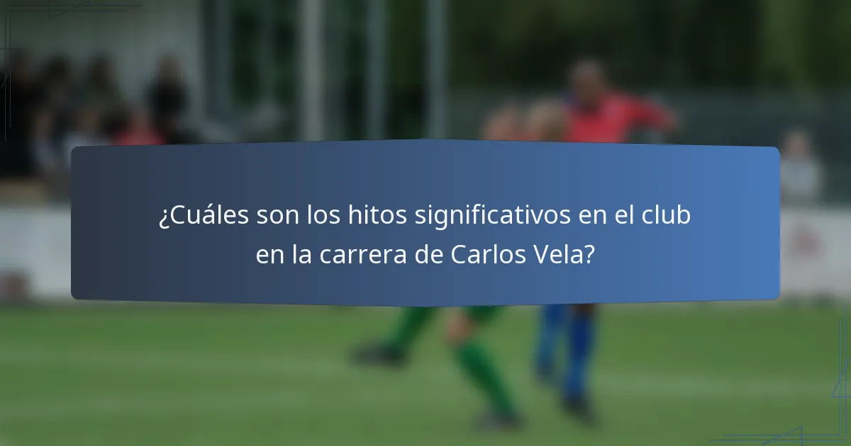 ¿Cuáles son los hitos significativos en el club en la carrera de Carlos Vela?