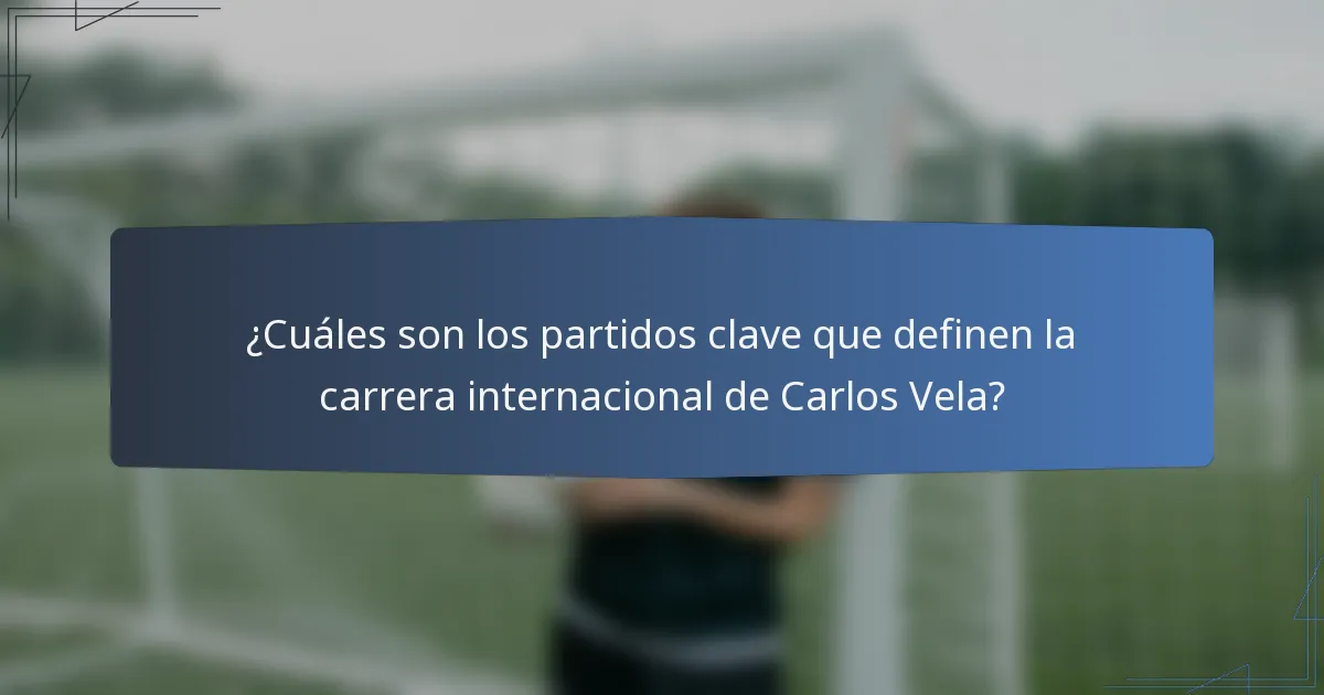 ¿Cuáles son los partidos clave que definen la carrera internacional de Carlos Vela?
