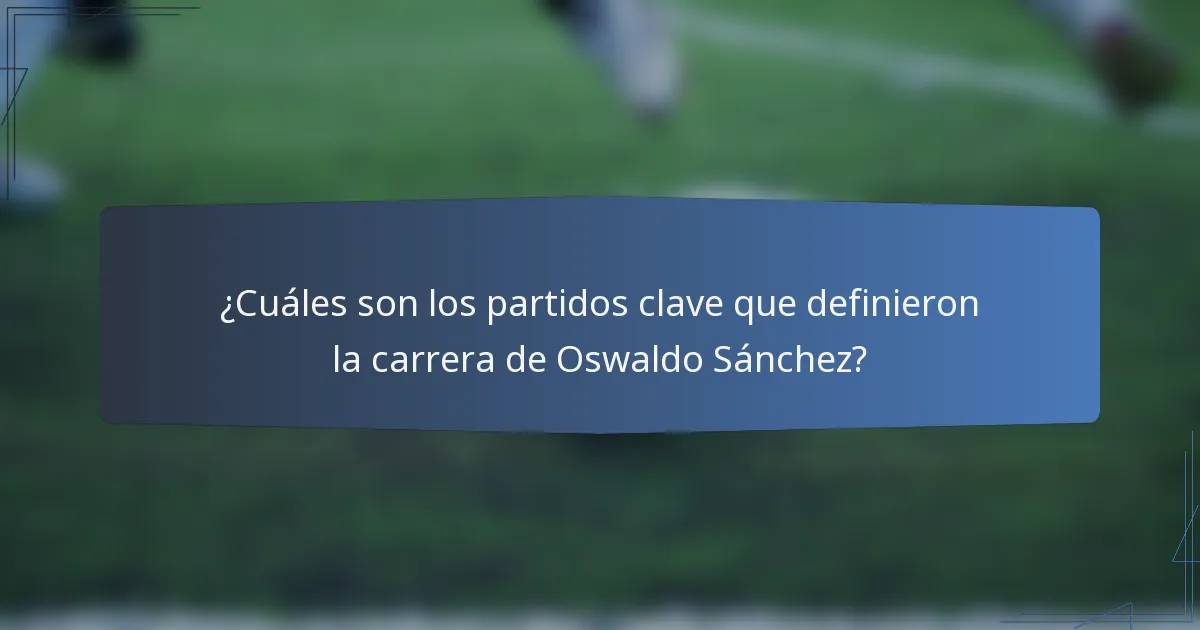 ¿Cuáles son los partidos clave que definieron la carrera de Oswaldo Sánchez?