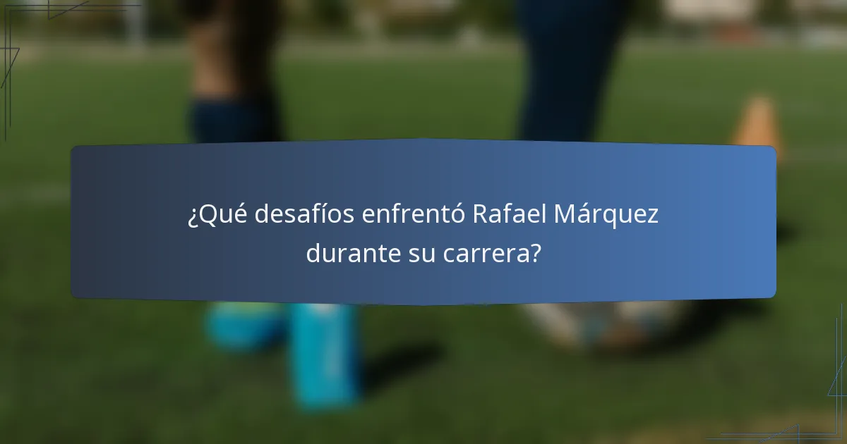 ¿Qué desafíos enfrentó Rafael Márquez durante su carrera?
