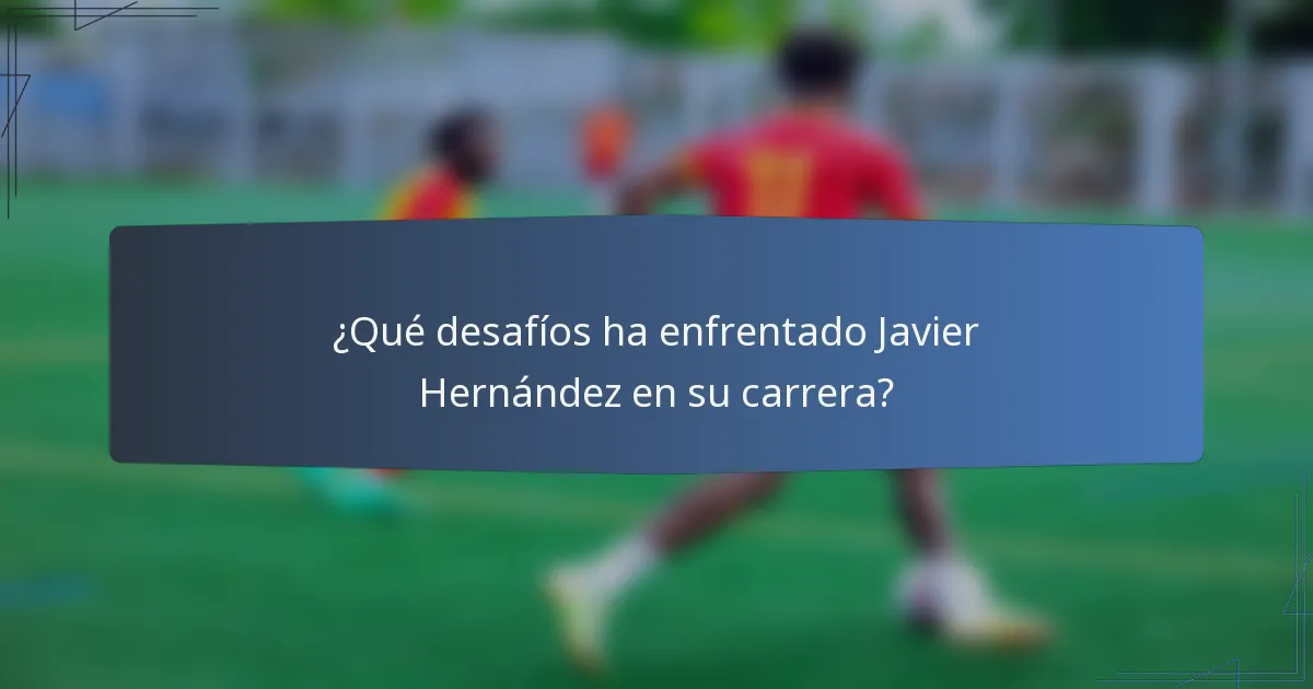 ¿Qué desafíos ha enfrentado Javier Hernández en su carrera?