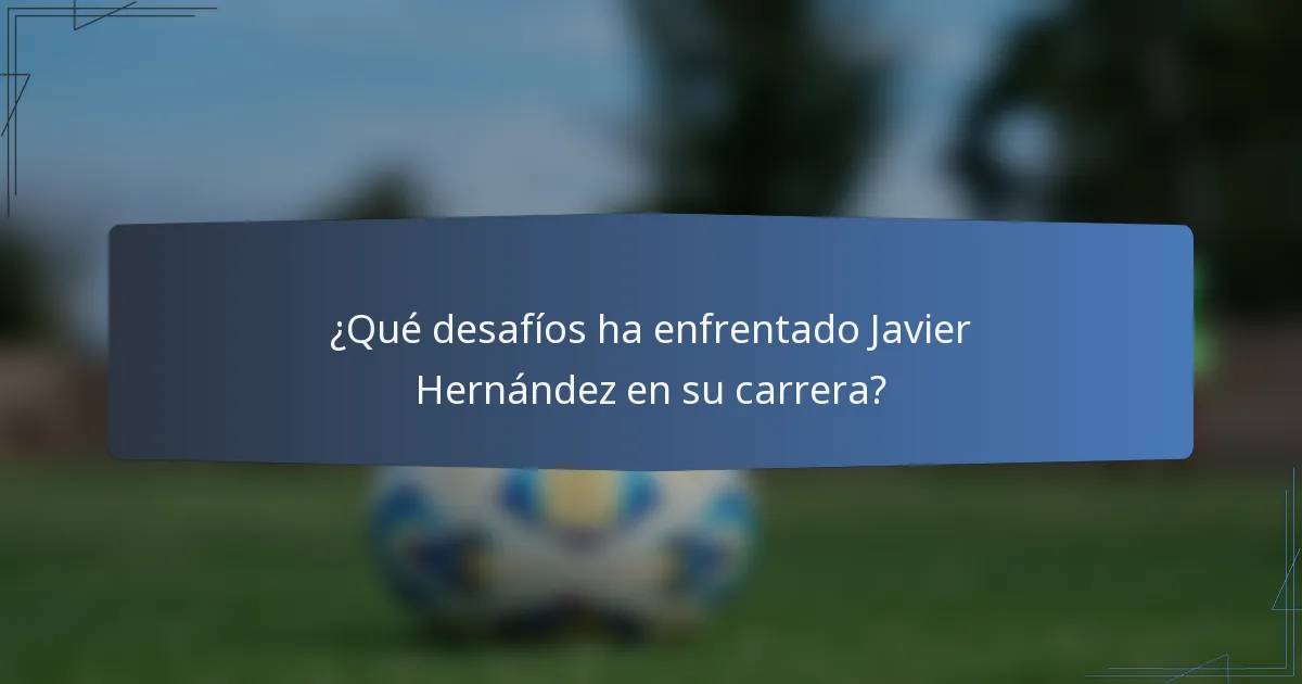 ¿Qué desafíos ha enfrentado Javier Hernández en su carrera?