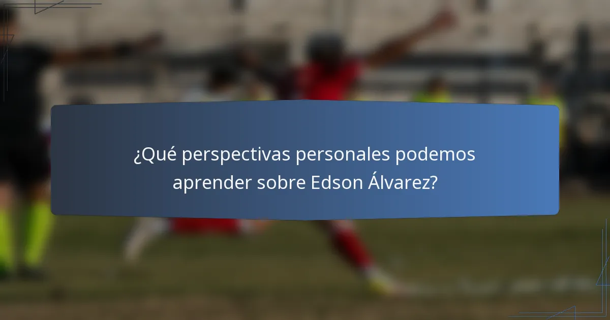 ¿Qué perspectivas personales podemos aprender sobre Edson Álvarez?