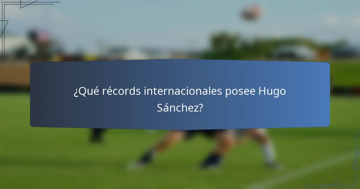 ¿Qué récords internacionales posee Hugo Sánchez?