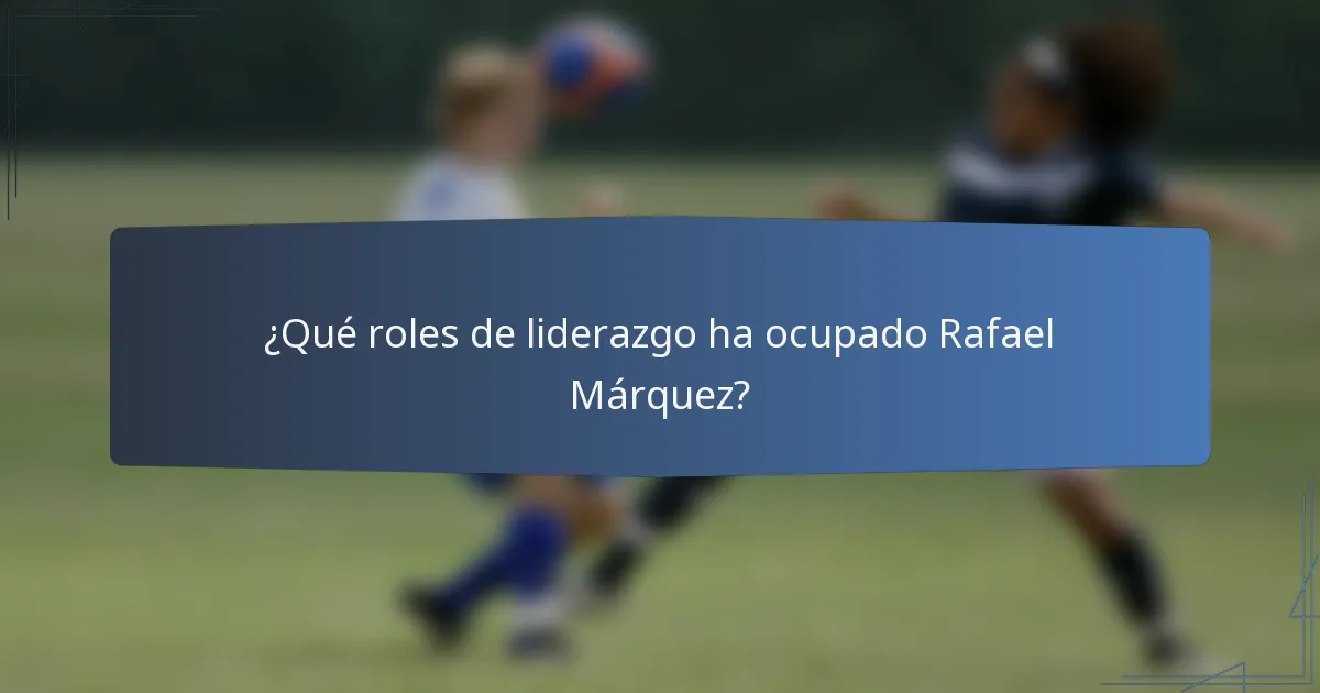 ¿Qué roles de liderazgo ha ocupado Rafael Márquez?