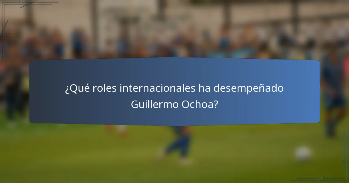 ¿Qué roles internacionales ha desempeñado Guillermo Ochoa?