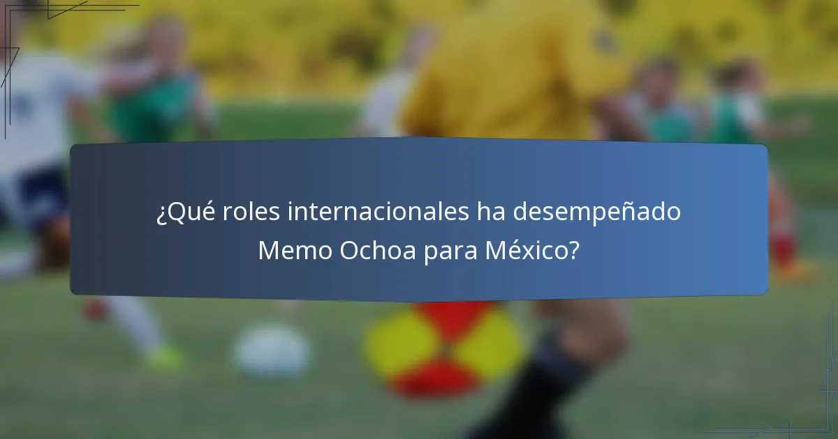 ¿Qué roles internacionales ha desempeñado Memo Ochoa para México?